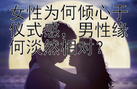 女性为何倾心于仪式感，男性缘何淡然相对？