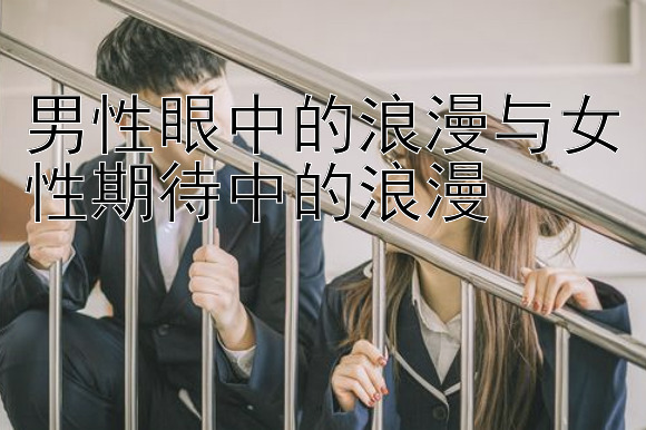 男性眼中的浪漫与女性期待中的浪漫