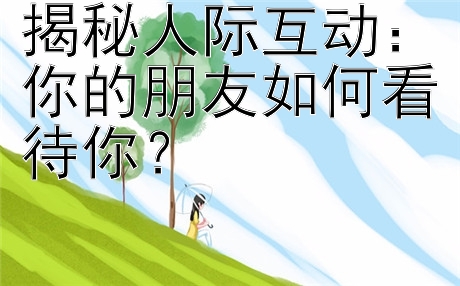 揭秘人际互动：你的朋友如何看待你？