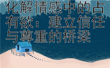 化解情感中的占有欲：建立信任与尊重的桥梁