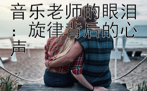 音乐老师的眼泪：旋律背后的心声