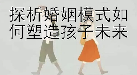 探析婚姻模式如何塑造孩子未来