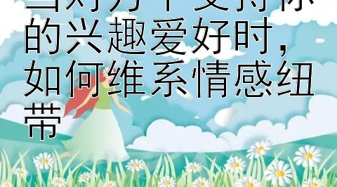 当对方不支持你的兴趣爱好时，如何维系情感纽带