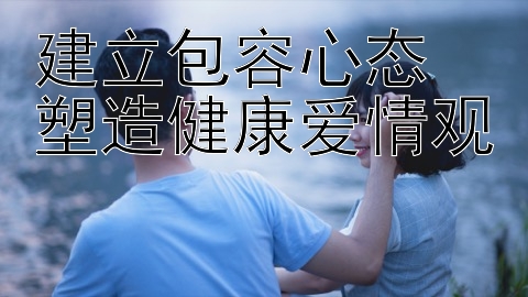 建立包容心态 塑造健康爱情观