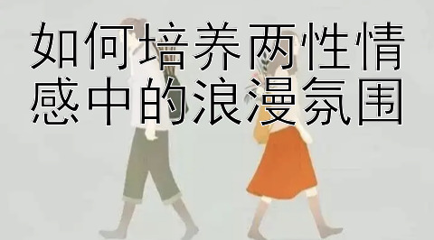 如何培养两性情感中的浪漫氛围