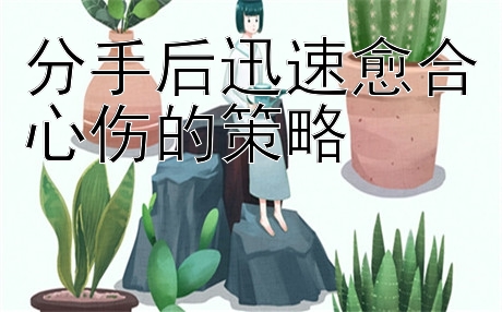 分手后迅速愈合心伤的策略