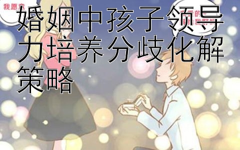 婚姻中孩子领导力培养分歧化解策略