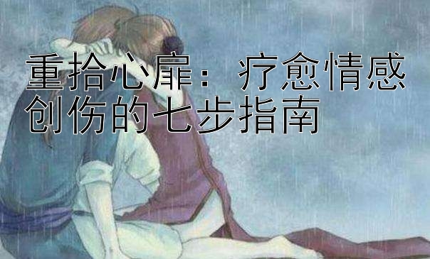 重拾心扉：疗愈情感创伤的七步指南