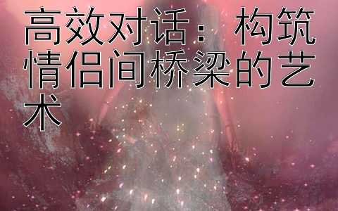 高效对话：构筑情侣间桥梁的艺术