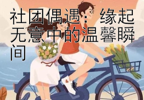 社团偶遇：缘起无意中的温馨瞬间