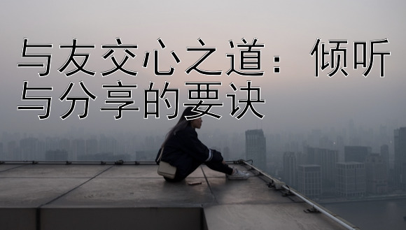 与友交心之道：倾听与分享的要诀