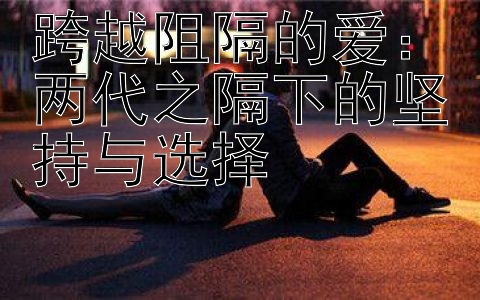 跨越阻隔的爱：两代之隔下的坚持与选择