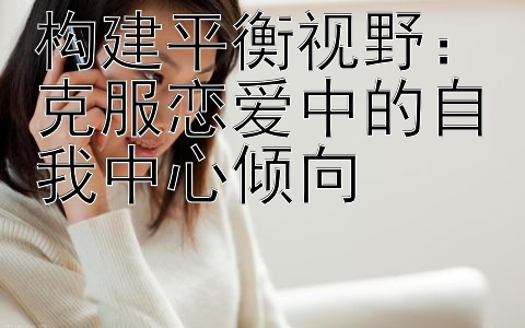 构建平衡视野：克服恋爱中的自我中心倾向