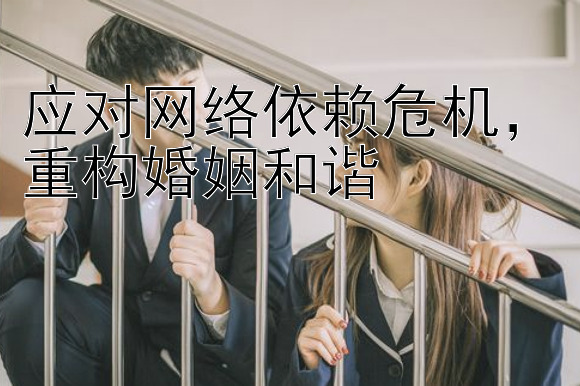 应对网络依赖危机，重构婚姻和谐