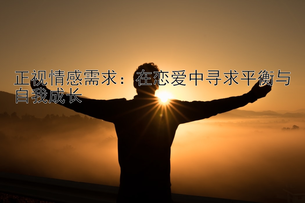 正视情感需求：在恋爱中寻求平衡与自我成长