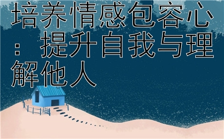 培养情感包容心：提升自我与理解他人