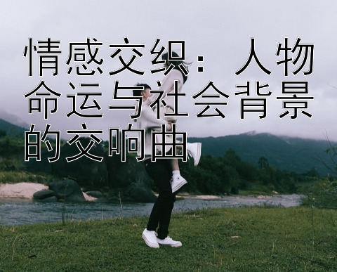 情感交织：人物命运与社会背景的交响曲