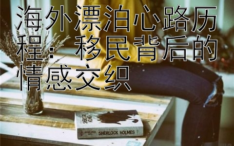 海外漂泊心路历程：移民背后的情感交织