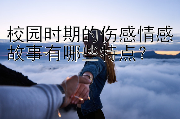 校园时期的伤感情感故事有哪些特点？