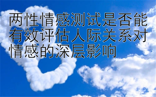 两性情感测试是否能有效评估人际关系对情感的深层影响