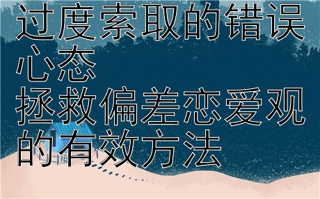 如何纠正恋爱中过度索取的错误心态  
拯救偏差恋爱观的有效方法