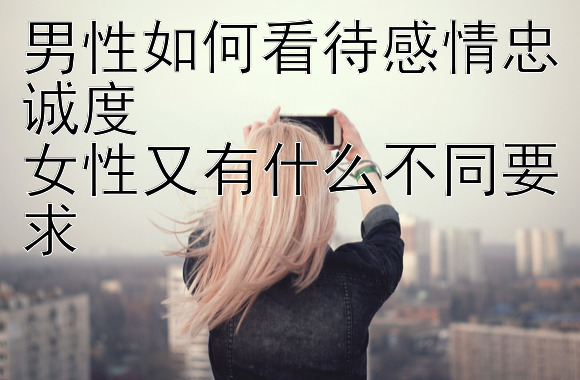 男性如何看待感情忠诚度  
女性又有什么不同要求