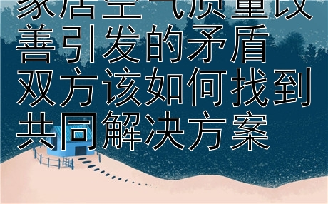 家居空气质量改善引发的矛盾  
双方该如何找到共同解决方案