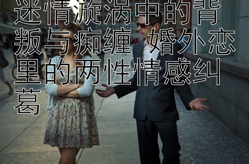 迷情漩涡中的背叛与痴缠 婚外恋里的两性情感纠葛