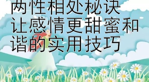 两性相处秘诀 让感情更甜蜜和谐的实用技巧