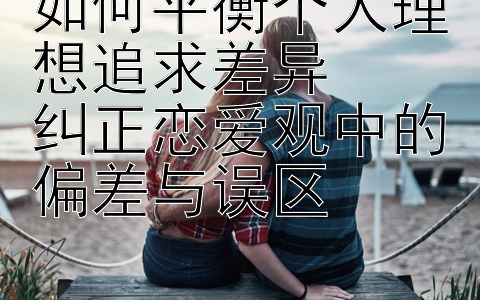 如何平衡个人理想追求差异  
纠正恋爱观中的偏差与误区