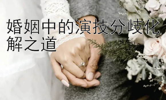 腾讯分分彩小概率技巧 婚姻中的演技分歧化解之道