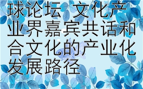 2024和合文化全球论坛 文化产业界嘉宾共话和合文化的产业化发展路径