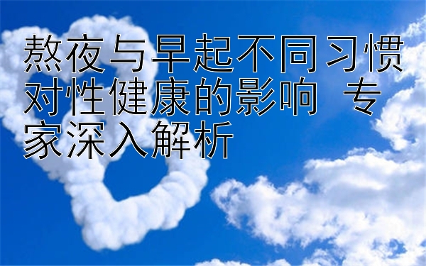 熬夜与早起不同习惯对性健康的影响 专家深入解析