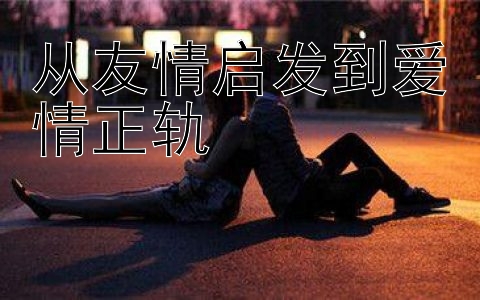 从友情启发到爱情正轨