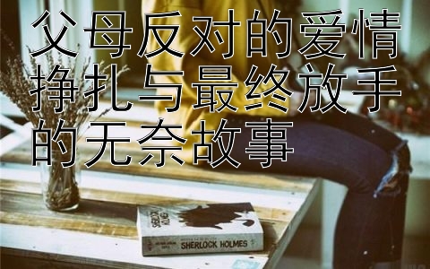 父母反对的爱情挣扎与最终放手的无奈故事