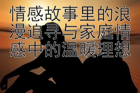 情感故事里的浪漫追寻与家庭情感中的温暖理想