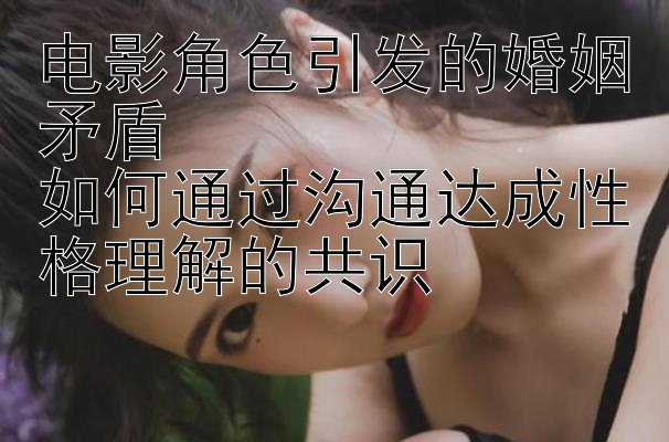 电影角色引发的婚姻矛盾  
如何通过沟通达成性格理解的共识