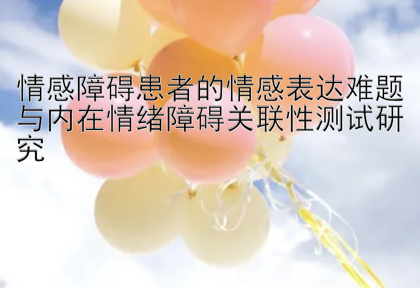 情感障碍患者的情感表达难题与内在情绪障碍关联性测试研究