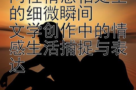 两性情感相处里的细微瞬间  
文学创作中的情感生活捕捉与表达