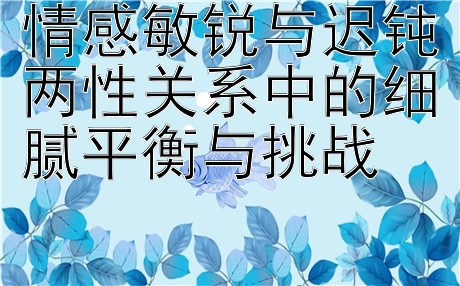 情感敏锐与迟钝两性关系中的细腻平衡与挑战