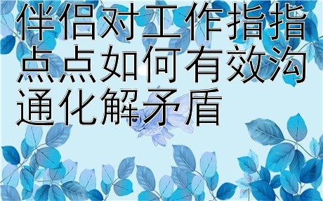 伴侣对工作指指点点如何有效沟通化解矛盾