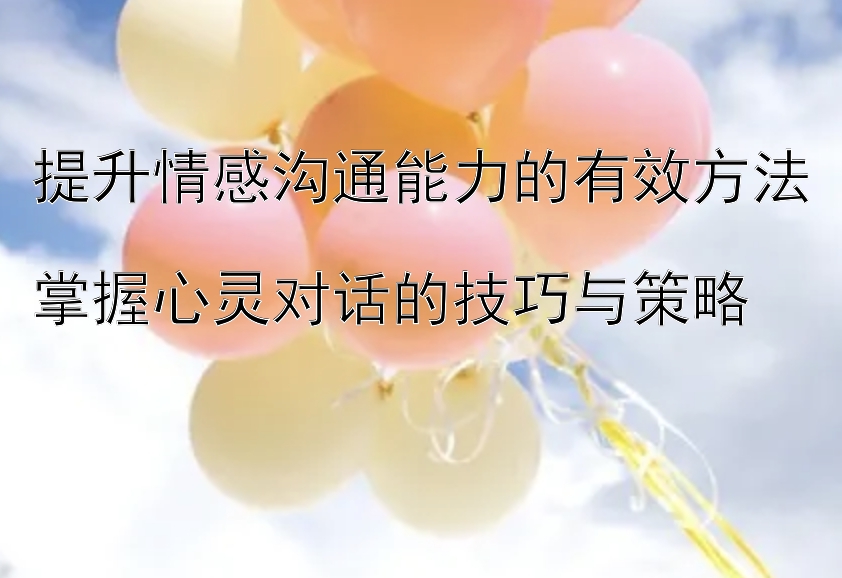 提升情感沟通能力的有效方法  
掌握心灵对话的技巧与策略