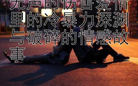 无声的伤害爱情里的冷暴力深渊与破碎的情感故事