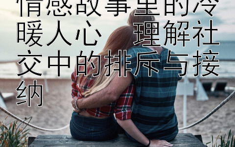 情感故事里的冷暖人心  理解社交中的排斥与接纳