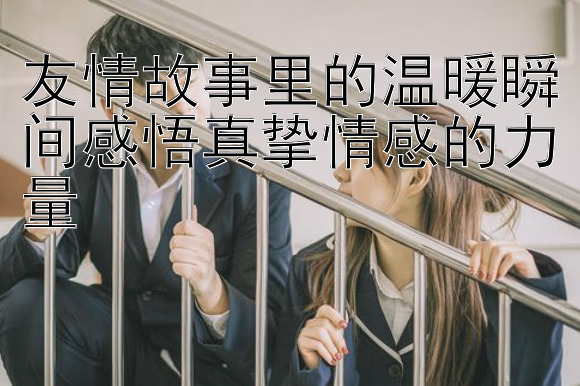 友情故事里的温暖瞬间感悟真挚情感的力量