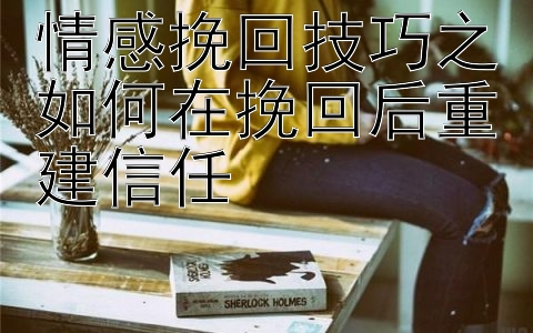 情感挽回技巧之如何在挽回后重建信任