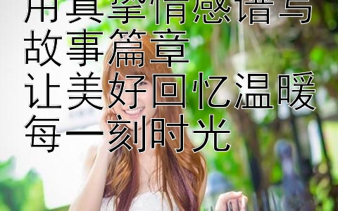 用真挚情感谱写故事篇章  
让美好回忆温暖每一刻时光