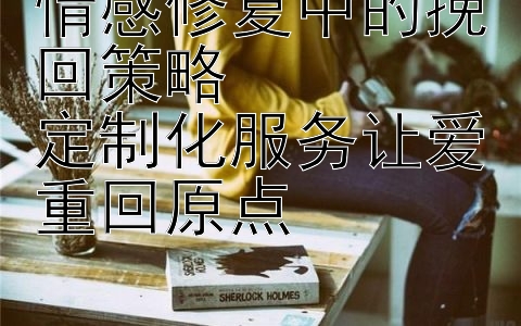 情感修复中的挽回策略  
定制化服务让爱重回原点