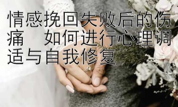 情感挽回失败后的伤痛  如何进行心理调适与自我修复