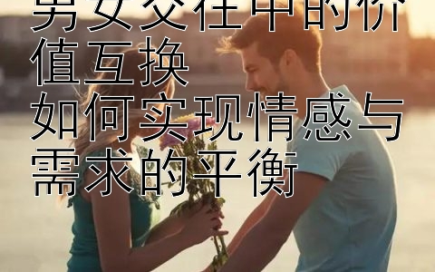 男女交往中的价值互换  
如何实现情感与需求的平衡